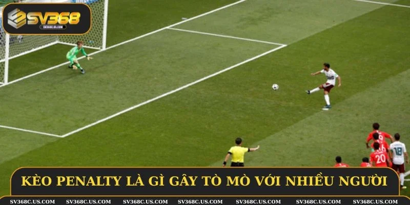 Kèo penalty là gì gây tò mò với nhiều người
